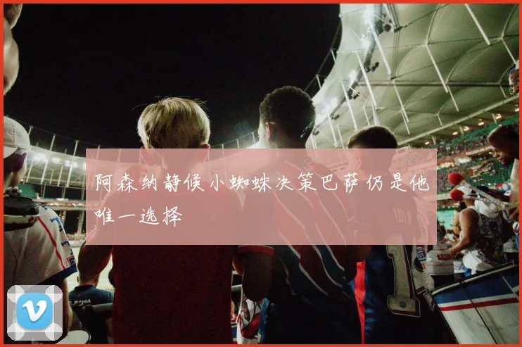 阿森纳静候小蜘蛛决策巴萨仍是他唯一选择