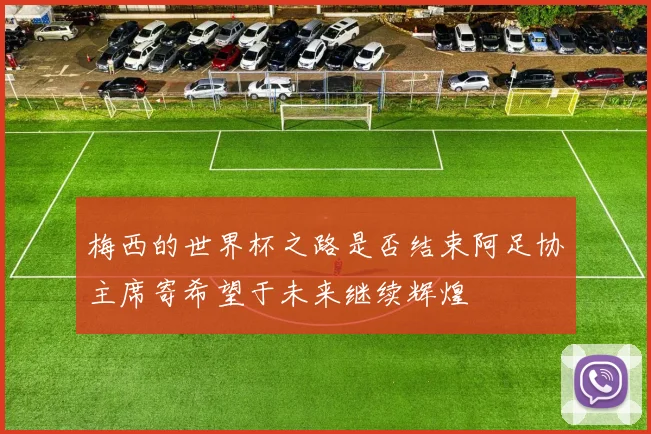 梅西的世界杯之路是否结束阿足协主席寄希望于未来继续辉煌