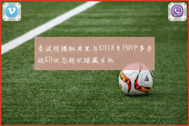 香波特揭秘库里与KD18年FMVP争夺战KD状态起伏暗藏玄机