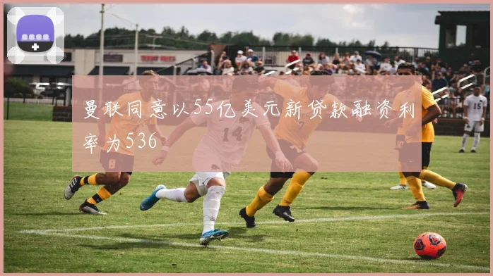 曼联同意以55亿美元新贷款融资利率为536