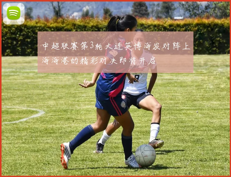 中超联赛第3轮大连英博海发对阵上海海港的精彩对决即将开启