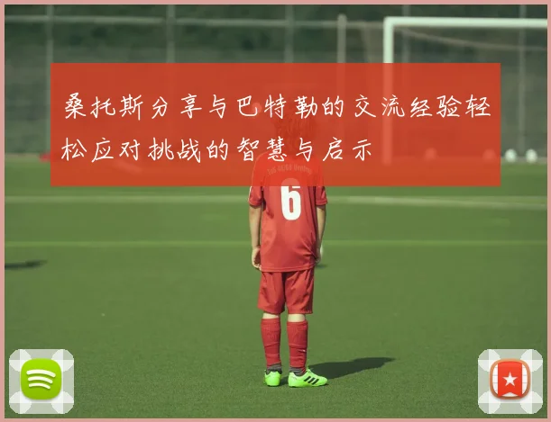 桑托斯分享与巴特勒的交流经验轻松应对挑战的智慧与启示