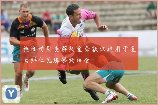 施洛特贝克解约金条款仅适用于皇马拜仁无缘签约机会