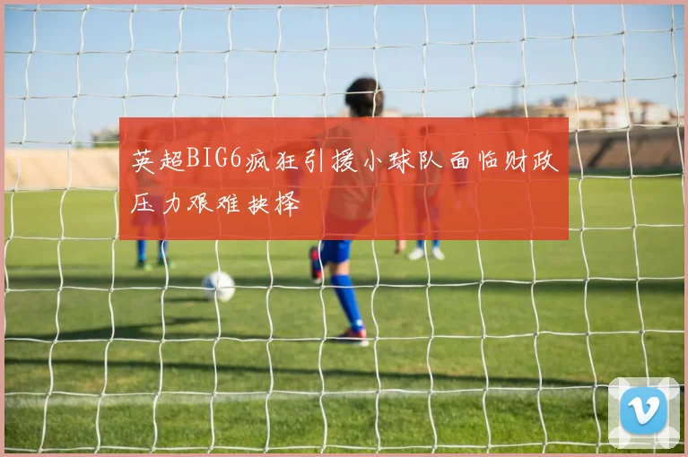 英超BIG6疯狂引援小球队面临财政压力艰难抉择