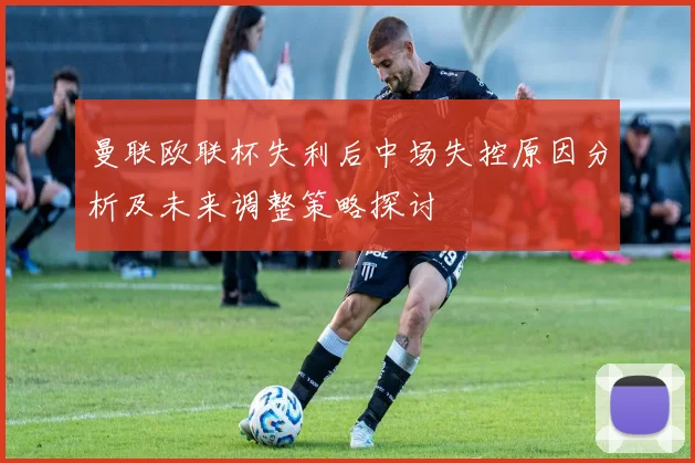 曼联欧联杯失利后中场失控原因分析及未来调整策略探讨
