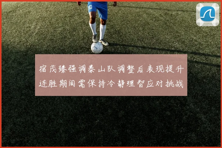 宿茂臻强调泰山队调整后表现提升连胜期间需保持冷静理智应对挑战