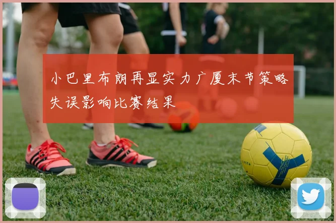 小巴里布朗再显实力广厦末节策略失误影响比赛结果