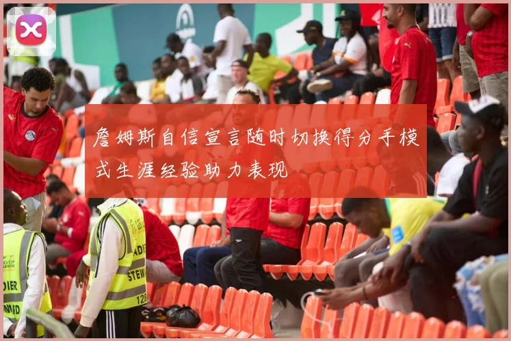 詹姆斯自信宣言随时切换得分手模式生涯经验助力表现