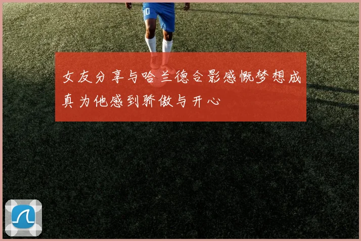 女友分享与哈兰德合影感慨梦想成真为他感到骄傲与开心