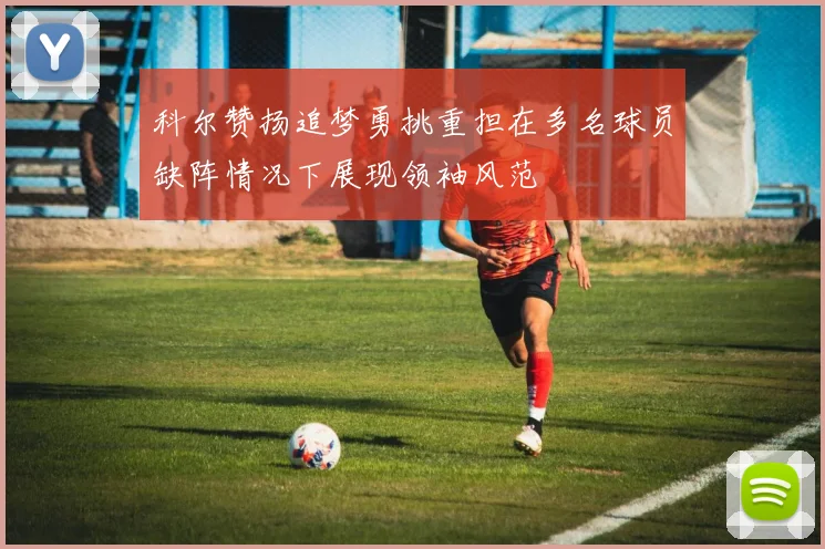 科尔赞扬追梦勇挑重担在多名球员缺阵情况下展现领袖风范
