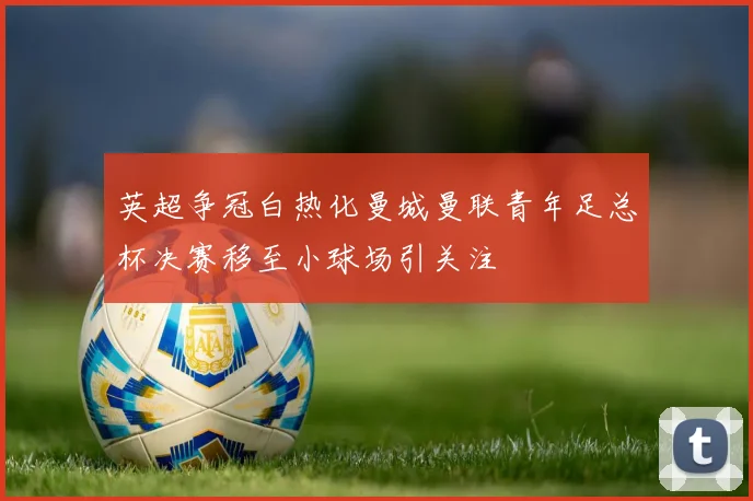 英超争冠白热化曼城曼联青年足总杯决赛移至小球场引关注