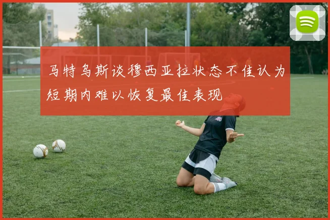 马特乌斯谈穆西亚拉状态不佳认为短期内难以恢复最佳表现