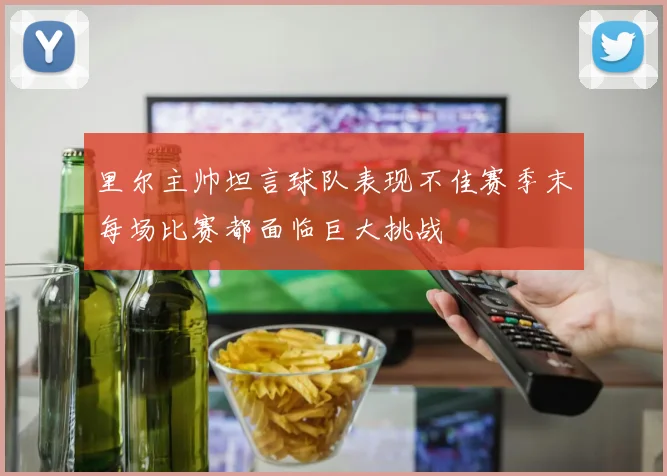 里尔主帅坦言球队表现不佳赛季末每场比赛都面临巨大挑战