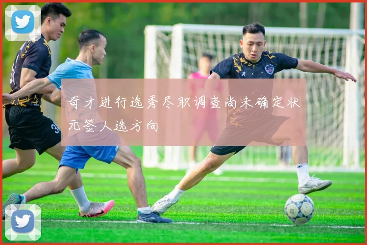 奇才进行选秀尽职调查尚未确定状元签人选方向