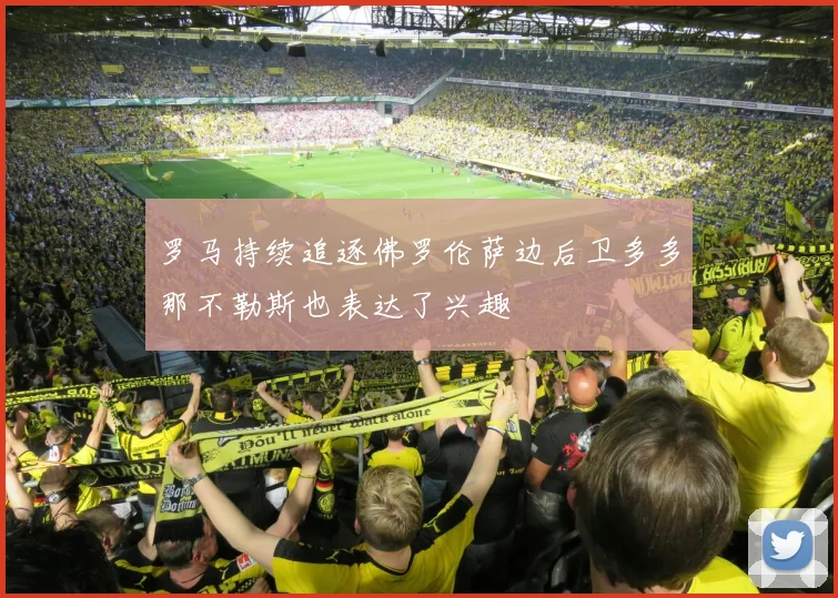 罗马持续追逐佛罗伦萨边后卫多多那不勒斯也表达了兴趣