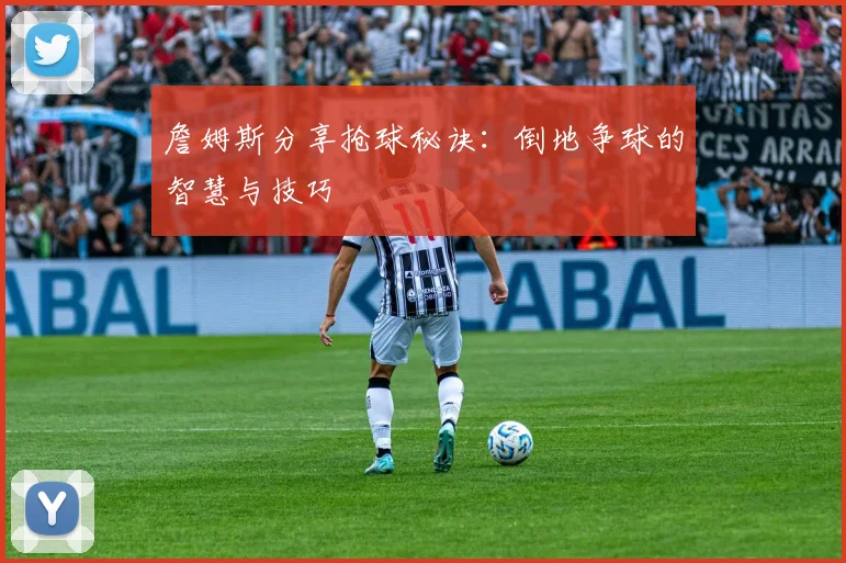 詹姆斯分享抢球秘诀：倒地争球的智慧与技巧