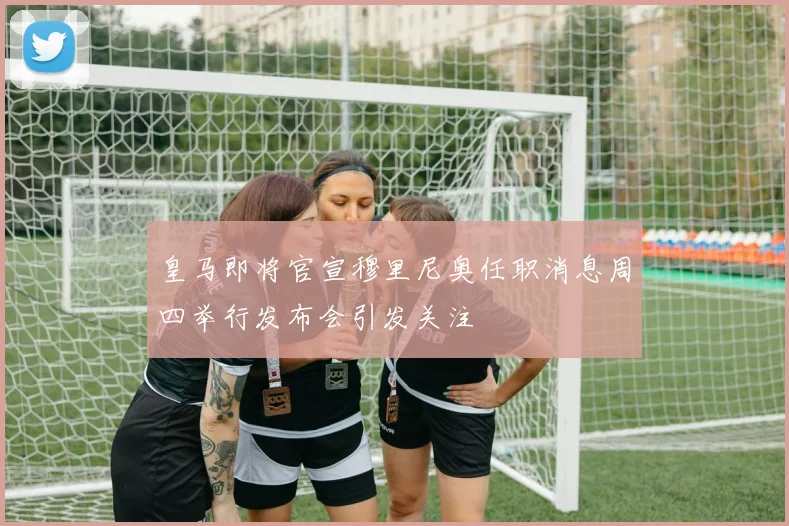 皇马即将官宣穆里尼奥任职消息周四举行发布会引发关注