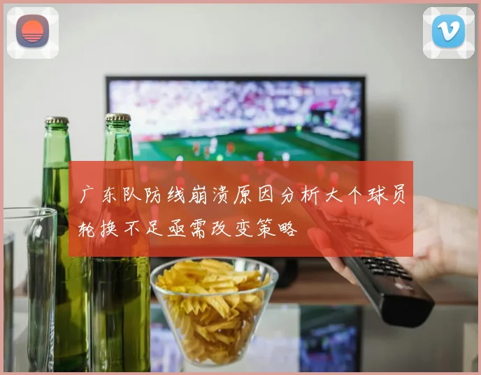 广东队防线崩溃原因分析大个球员轮换不足亟需改变策略