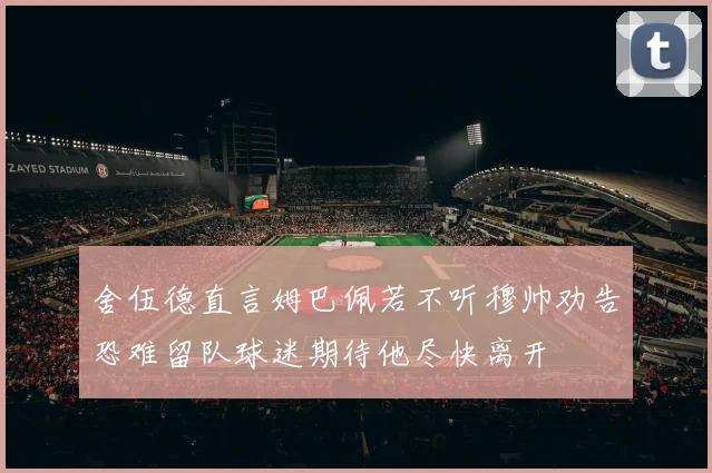舍伍德直言姆巴佩若不听穆帅劝告恐难留队球迷期待他尽快离开