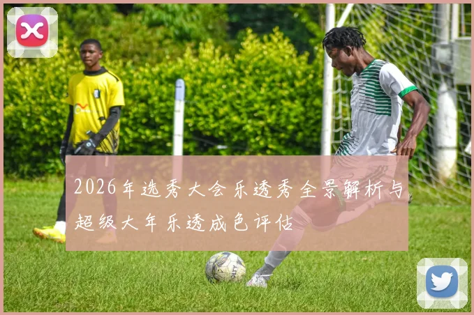 2026年选秀大会乐透秀全景解析与超级大年乐透成色评估