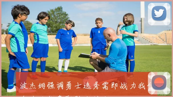 波杰姆强调勇士选秀需即战力我们全力以赴争取胜利的决心