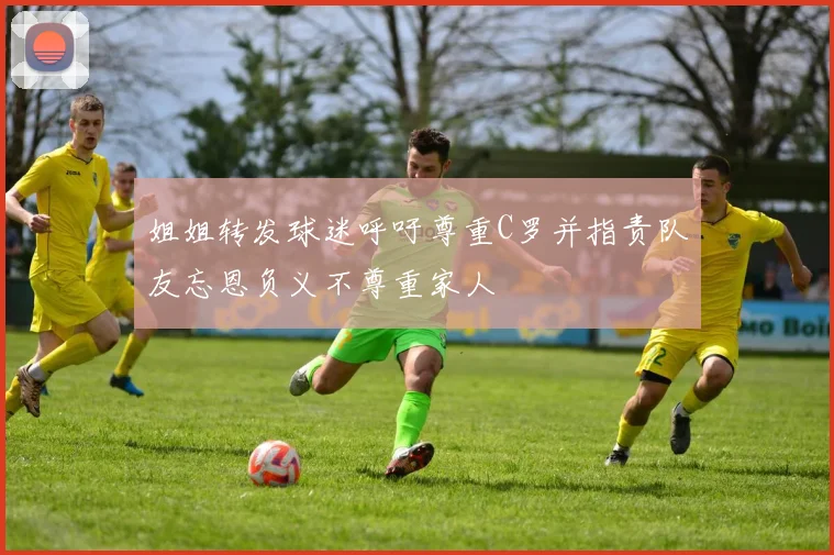 姐姐转发球迷呼吁尊重C罗并指责队友忘恩负义不尊重家人