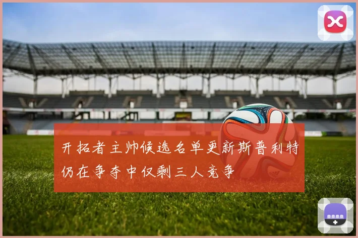开拓者主帅候选名单更新斯普利特仍在争夺中仅剩三人竞争