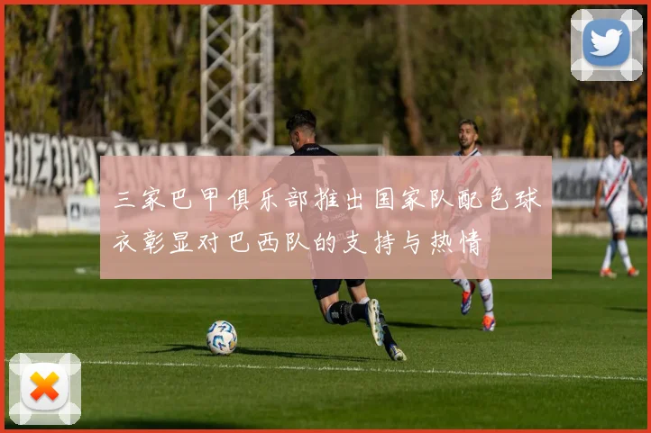 三家巴甲俱乐部推出国家队配色球衣彰显对巴西队的支持与热情