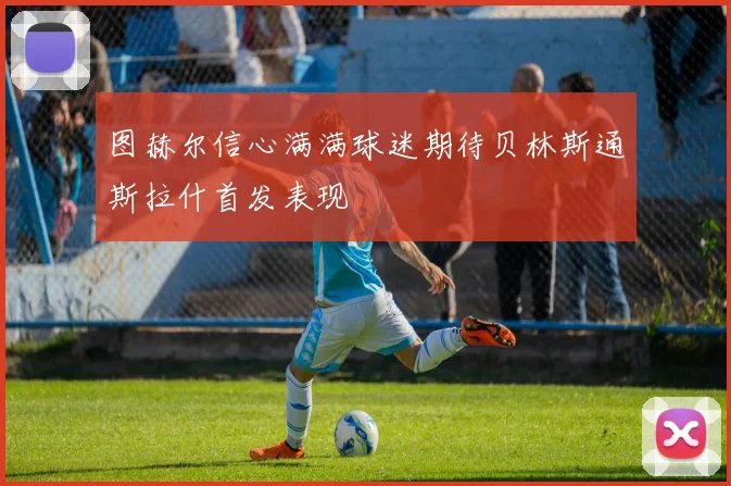 图赫尔信心满满球迷期待贝林斯通斯拉什首发表现