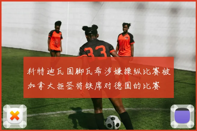 科特迪瓦国脚瓦希涉嫌操纵比赛被加拿大拒签将缺席对德国的比赛