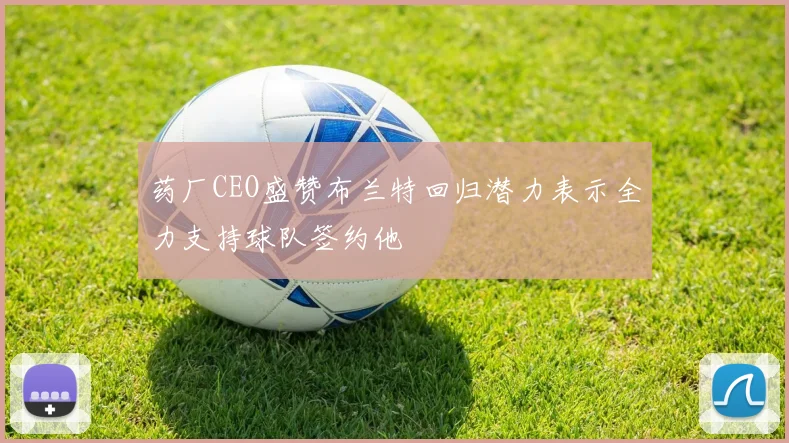 药厂CEO盛赞布兰特回归潜力表示全力支持球队签约他