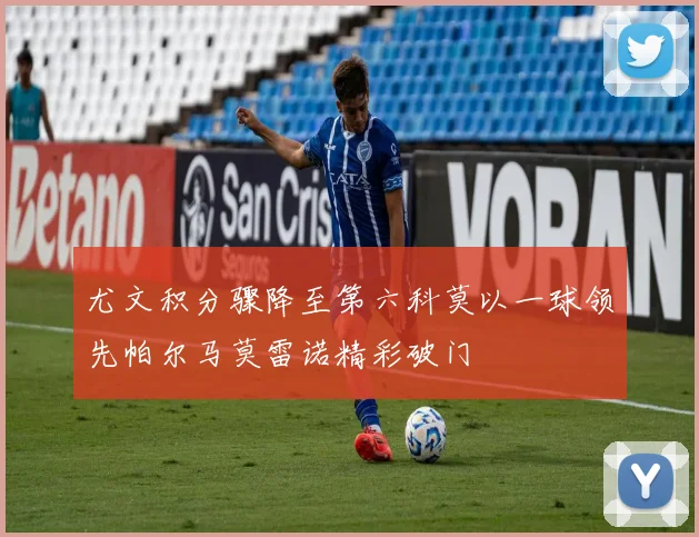 尤文积分骤降至第六科莫以一球领先帕尔马莫雷诺精彩破门