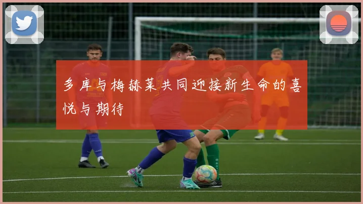 多库与梅赫莱共同迎接新生命的喜悦与期待