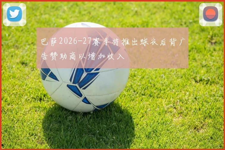 巴萨2026-27赛季将推出球衣后背广告赞助商以增加收入