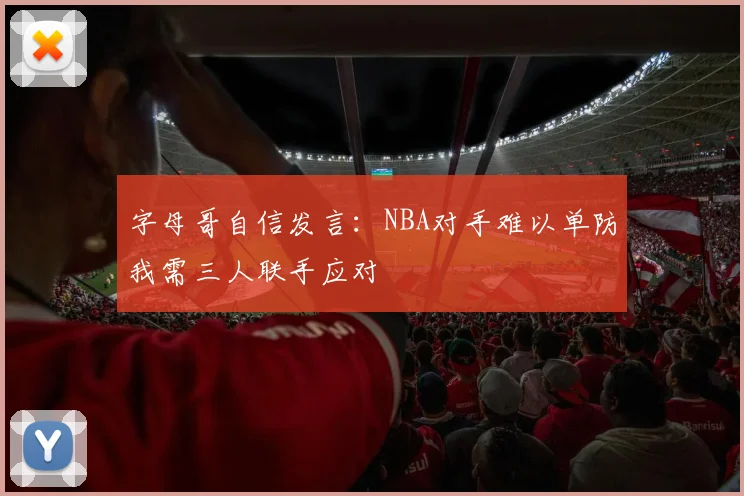 字母哥自信发言：NBA对手难以单防我需三人联手应对