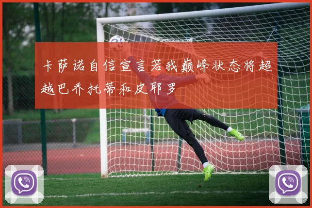 卡萨诺自信宣言若我巅峰状态将超越巴乔托蒂和皮耶罗