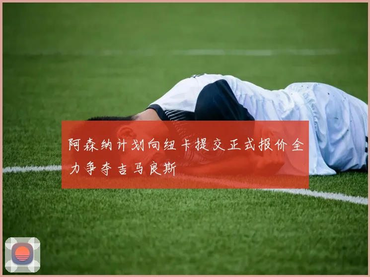 阿森纳计划向纽卡提交正式报价全力争夺吉马良斯